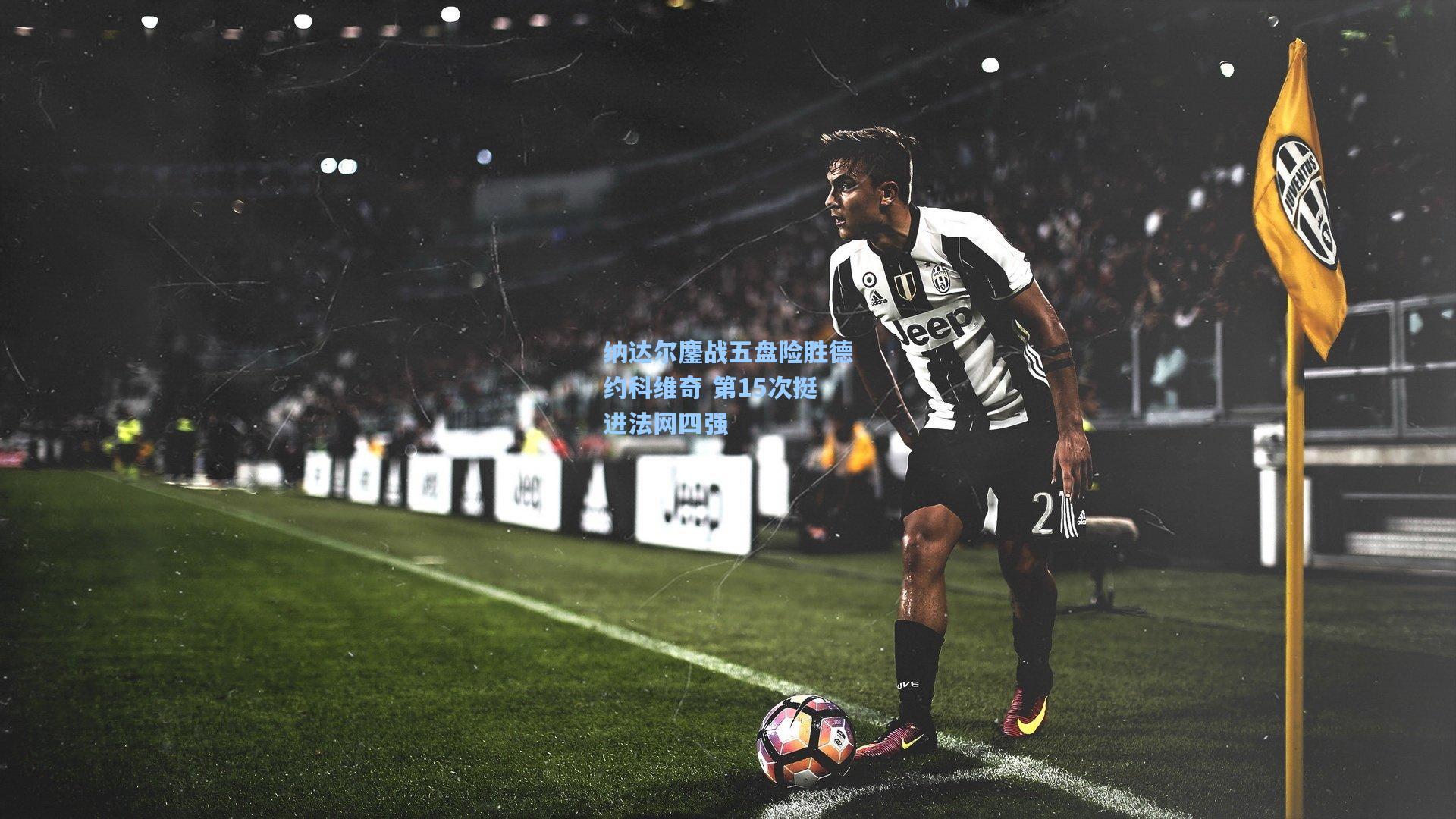 纳达尔鏖战五盘险胜德约科维奇 第15次挺进法网四强