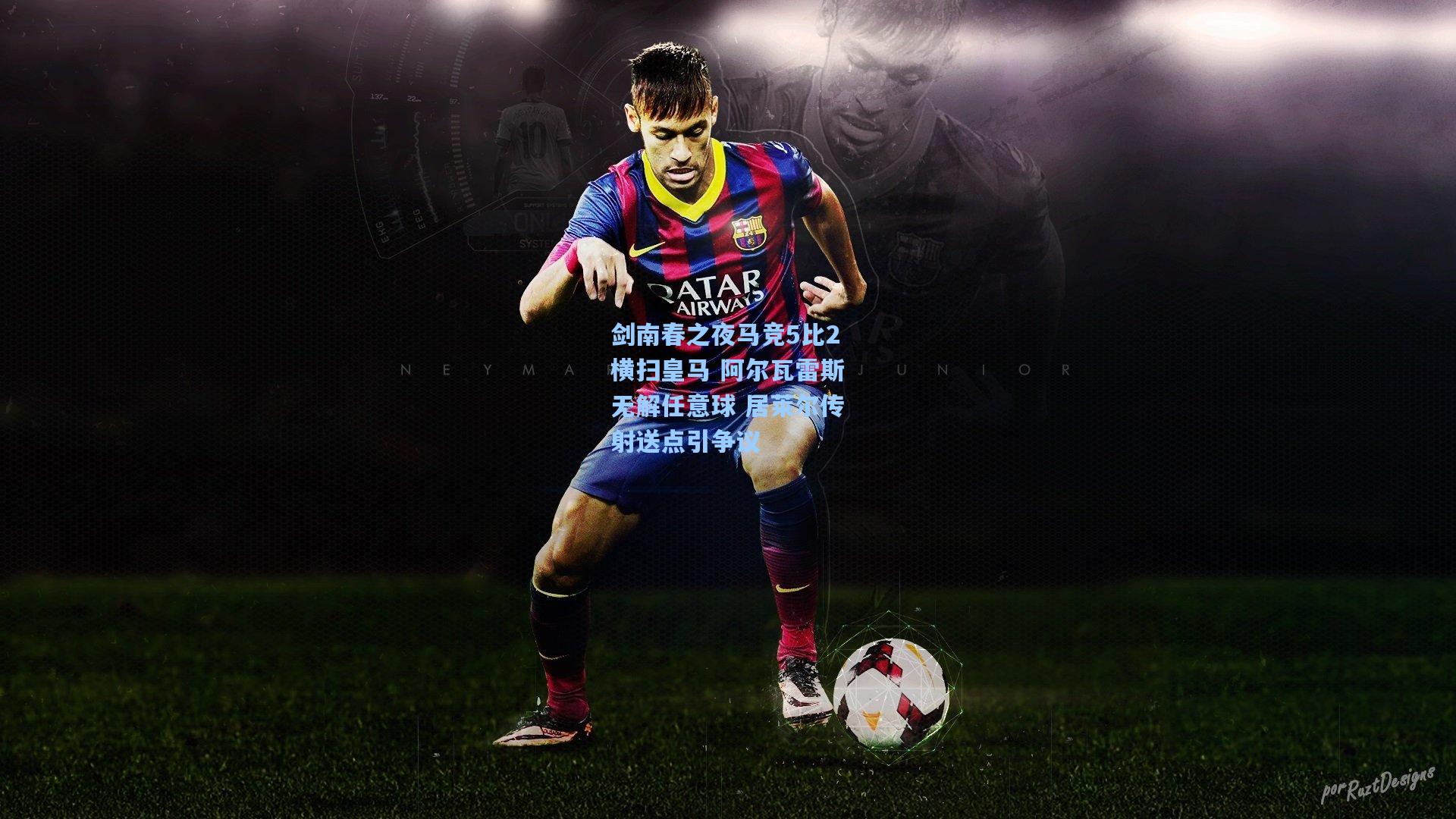 剑南春之夜马竞5比2横扫皇马 阿尔瓦雷斯无解任意球 居莱尔传射送点引争议