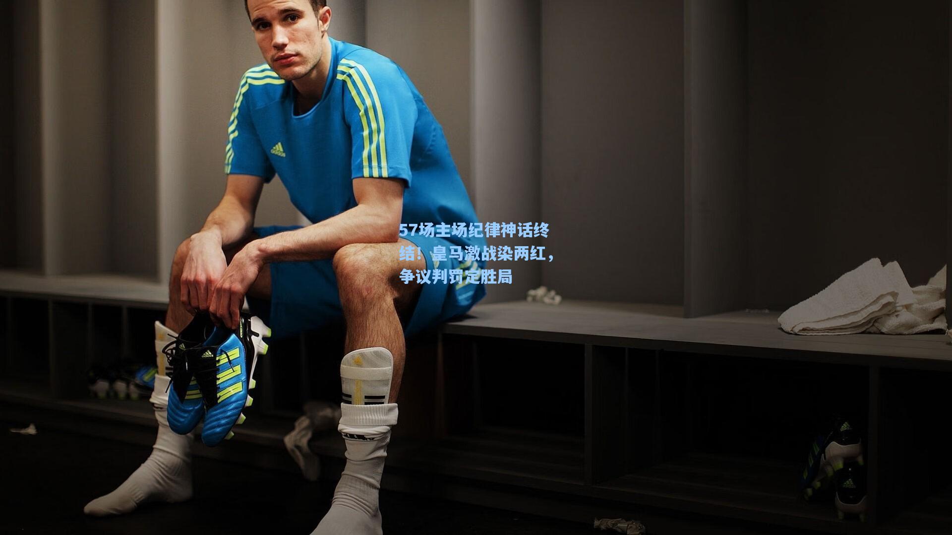 57场主场纪律神话终结!皇马激战染两红,争议判罚定胜局