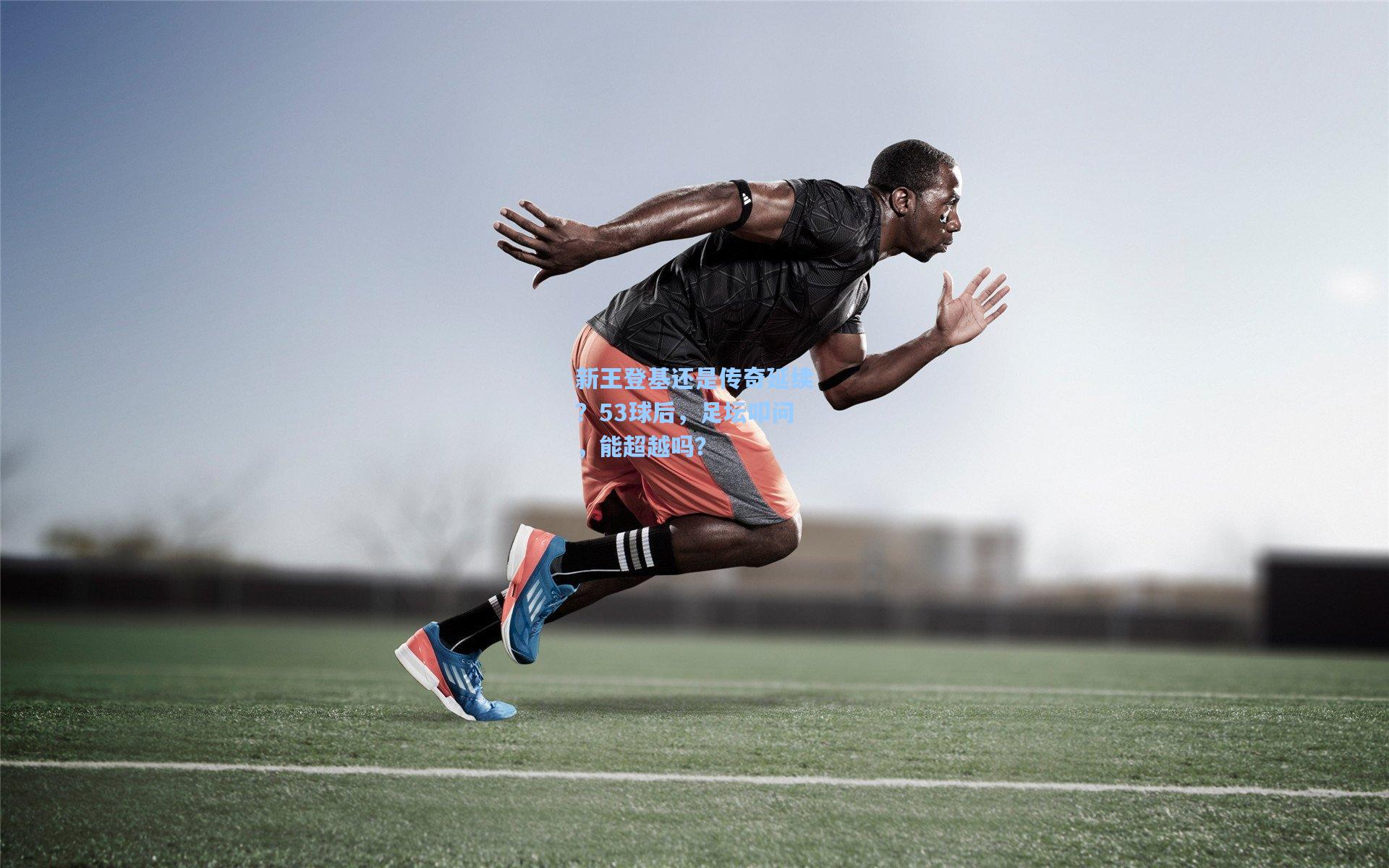 新王登基还是传奇延续？53球后，足坛叩问，能超越吗？