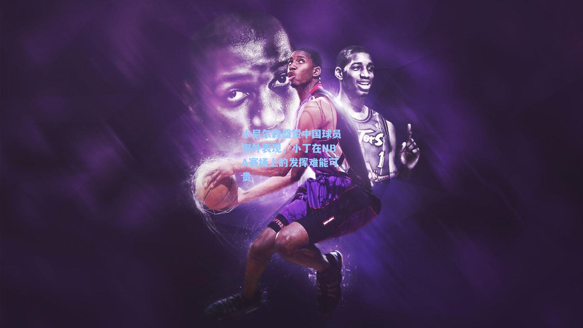 小尼尔森盛赞中国球员海外表现，小丁在NBA赛场上的发挥难能可贵