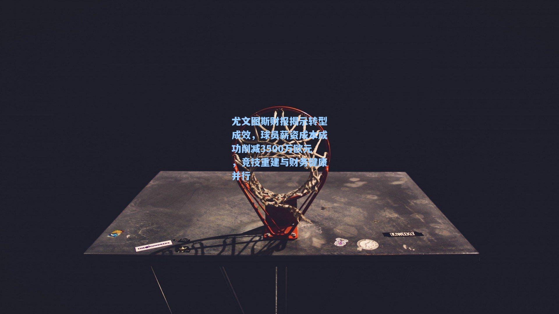 尤文图斯财报揭示转型成效，球员薪资成本成功削减3500万欧元，竞技重建与财务健康并行