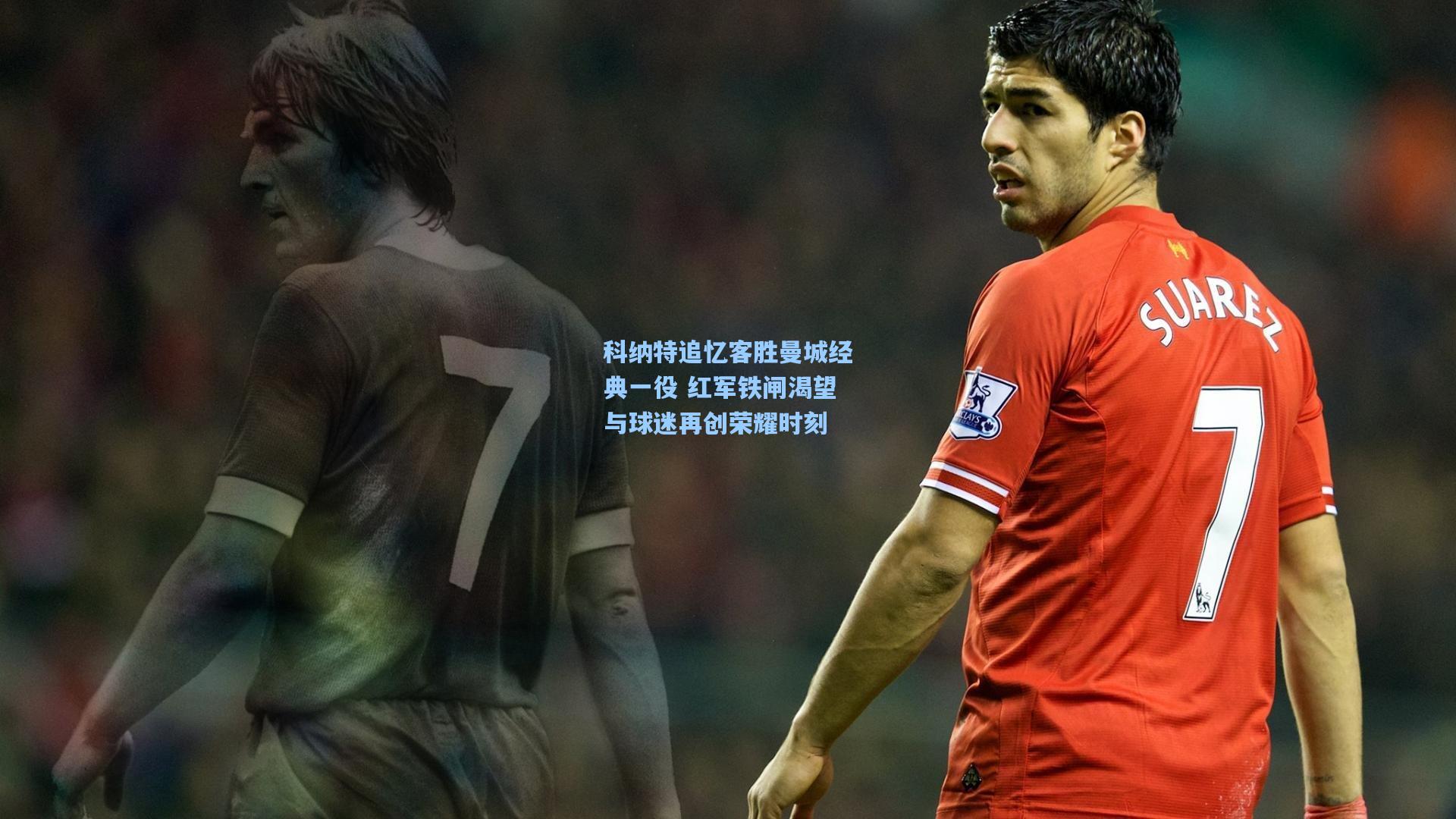 科纳特追忆客胜曼城经典一役 红军铁闸渴望与球迷再创荣耀时刻