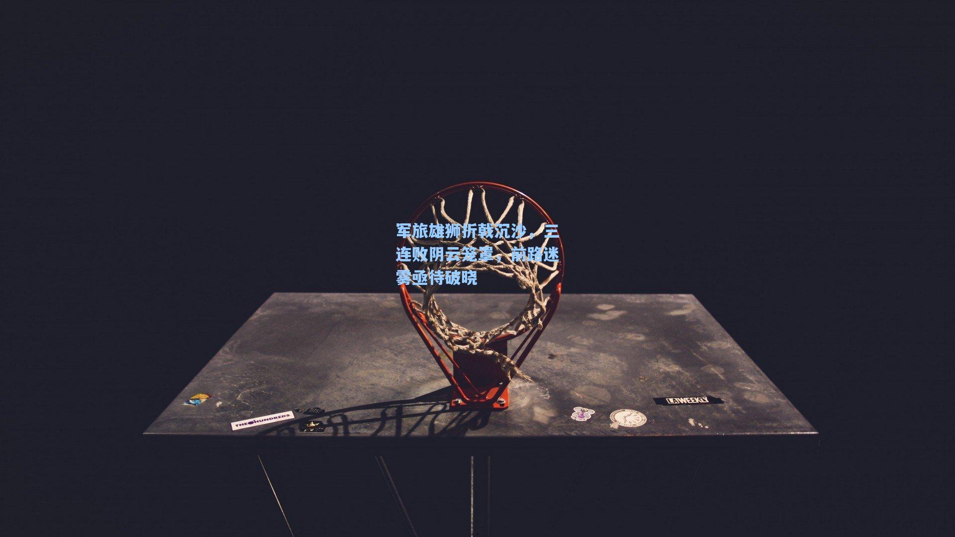 军旅雄狮折戟沉沙，三连败阴云笼罩，前路迷雾亟待破晓