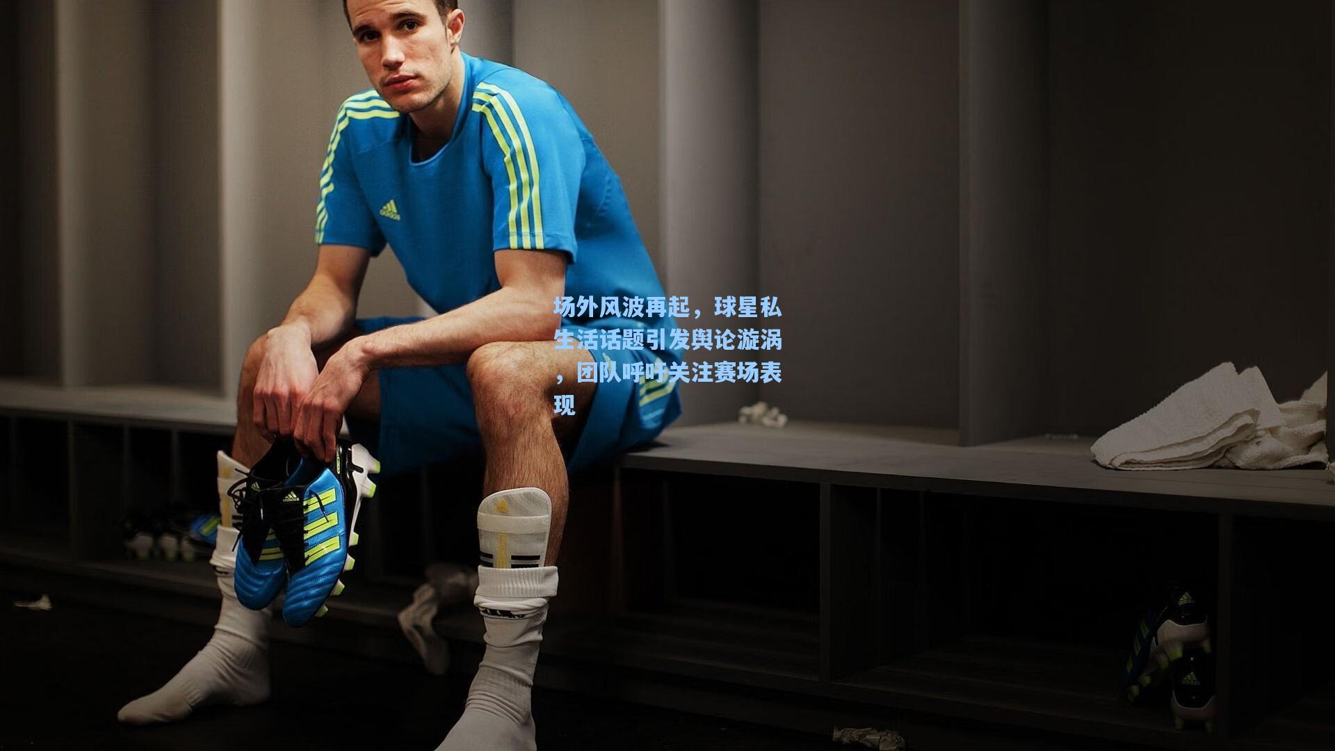 场外风波再起,球星私生活话题引发舆论漩涡,团队呼吁关注赛场表现