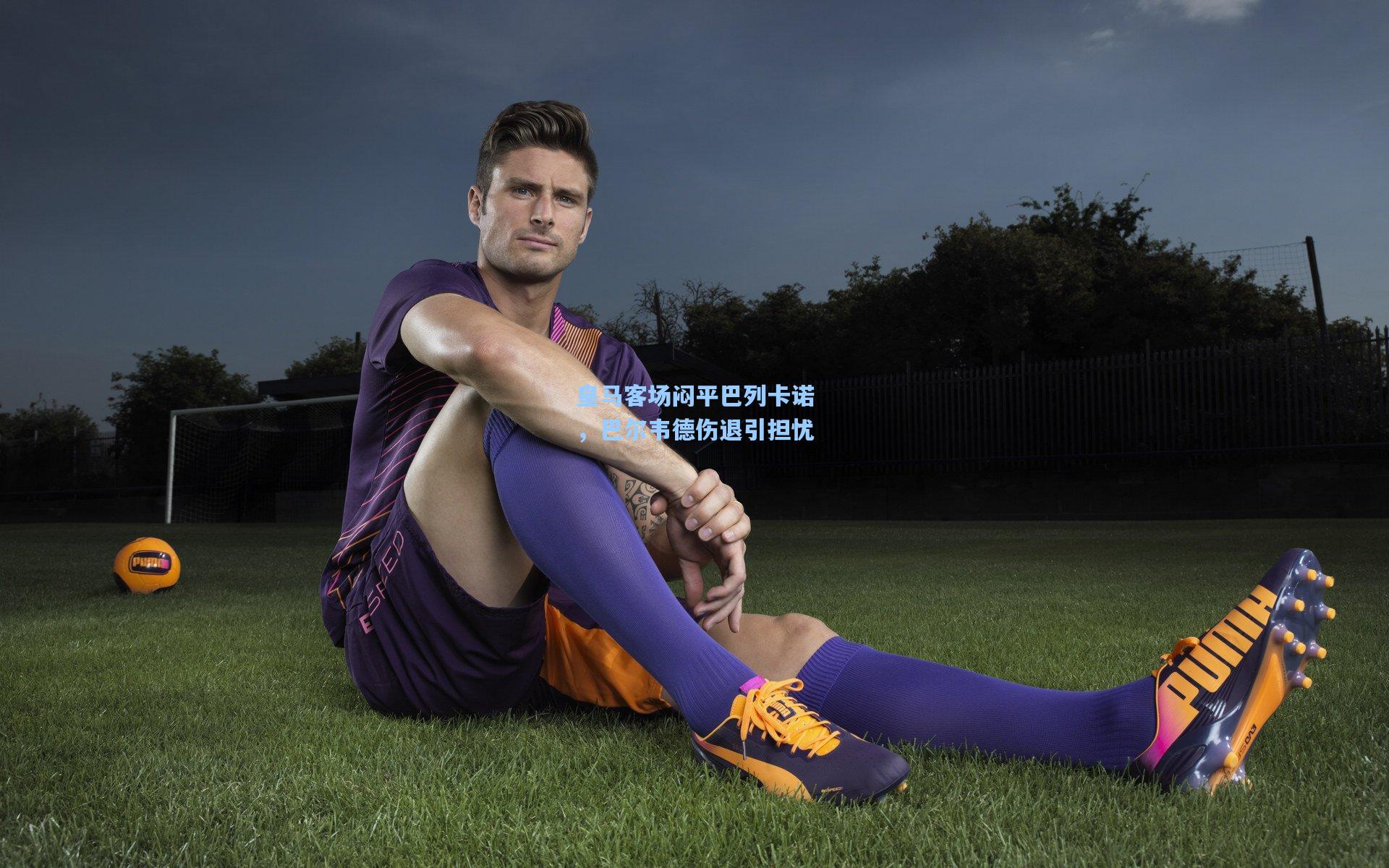 皇马客场闷平巴列卡诺，巴尔韦德伤退引担忧