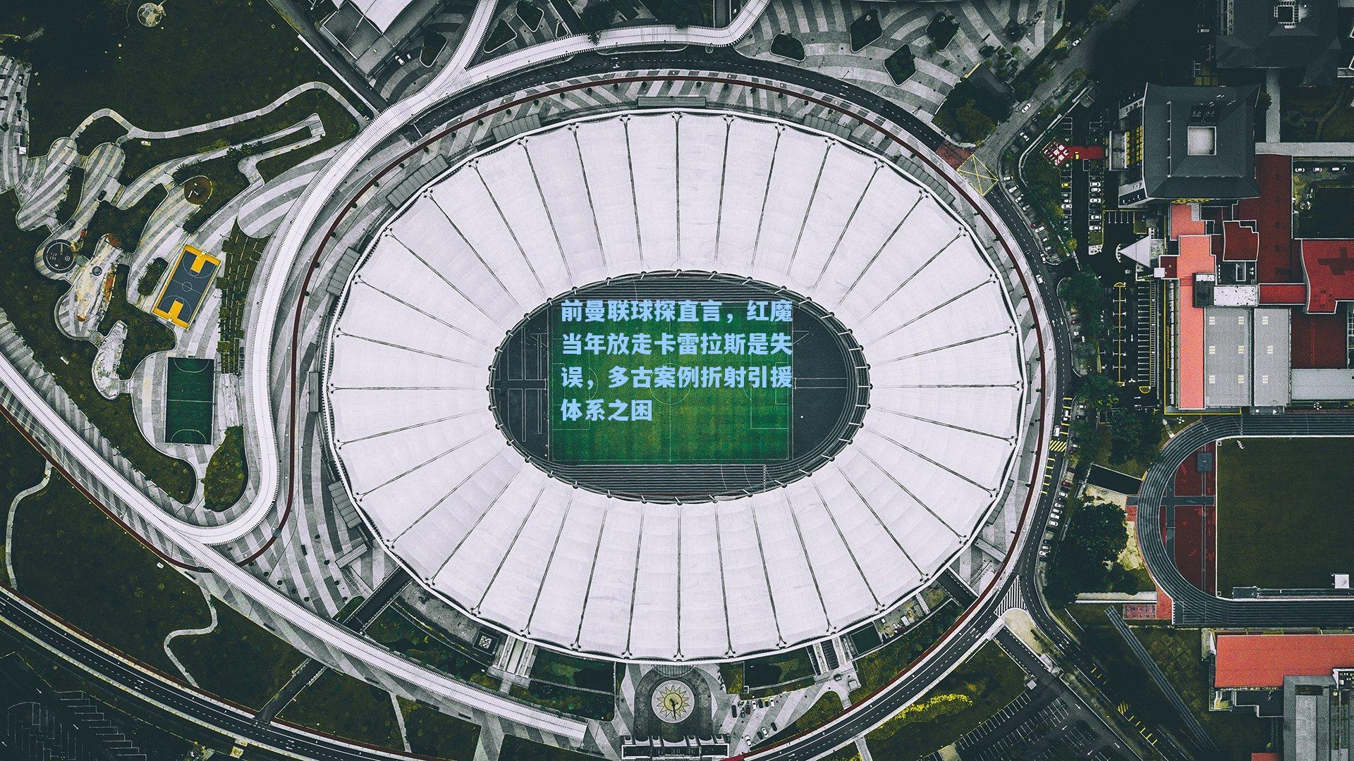 前曼联球探直言,红魔当年放走卡雷拉斯是失误,多古案例折射引援体系之困