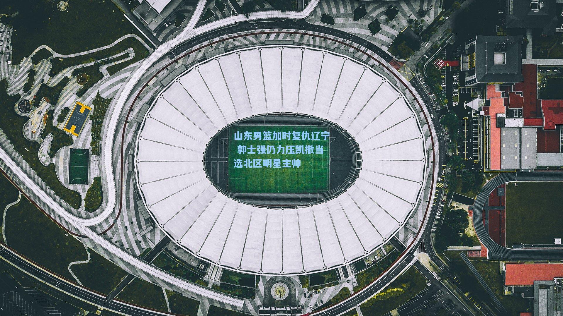 山东男篮加时复仇辽宁 郭士强仍力压凯撒当选北区明星主帅