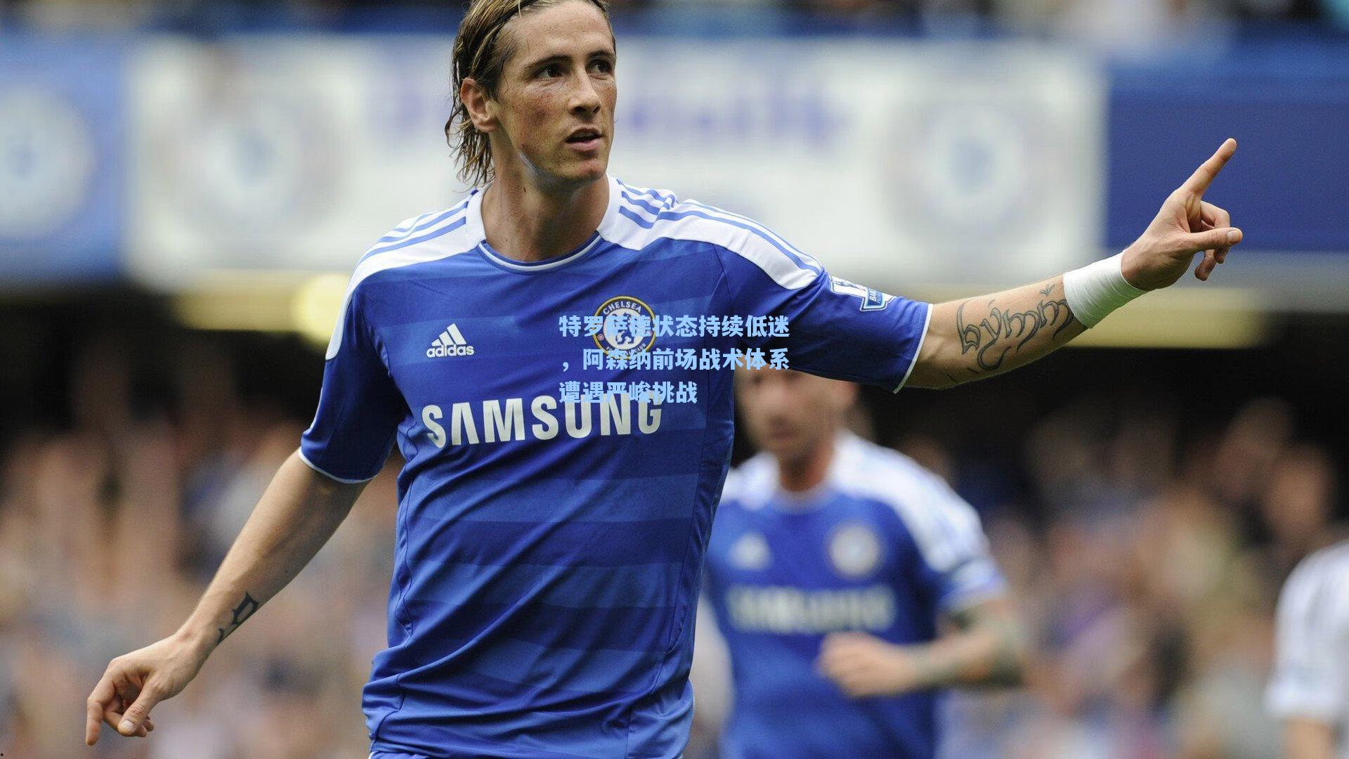 特罗萨德状态持续低迷,阿森纳前场战术体系遭遇严峻挑战